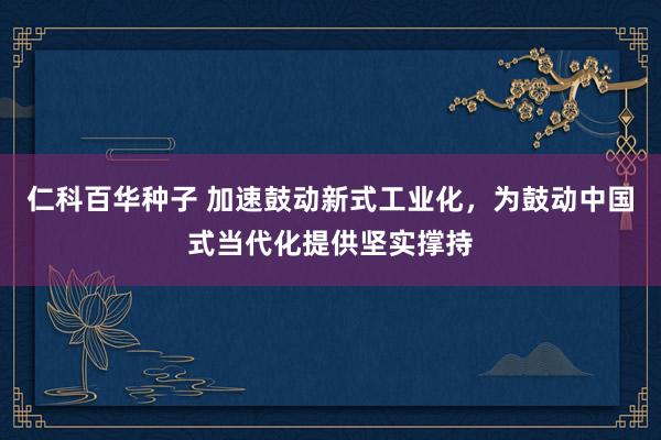 仁科百华种子 加速鼓动新式工业化，为鼓动中国式当代化提供坚实撑持