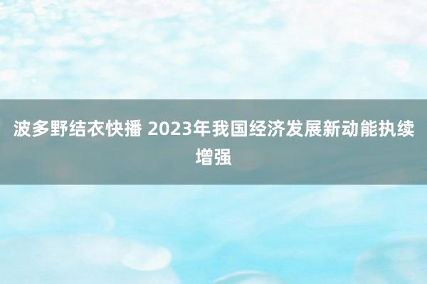 波多野结衣快播 2023年我国经济发展新动能执续增强