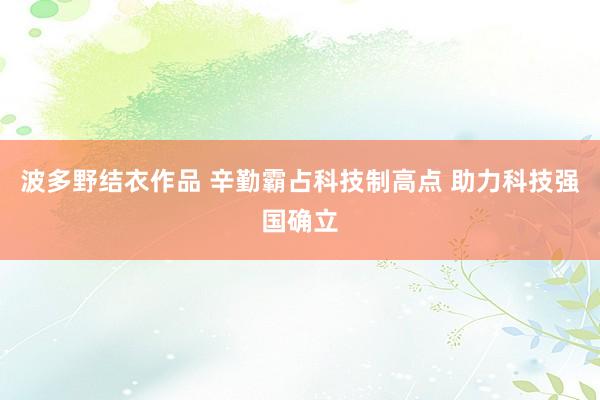 波多野结衣作品 辛勤霸占科技制高点 助力科技强国确立