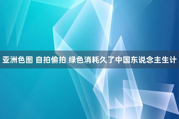 亚洲色图 自拍偷拍 绿色消耗久了中国东说念主生计