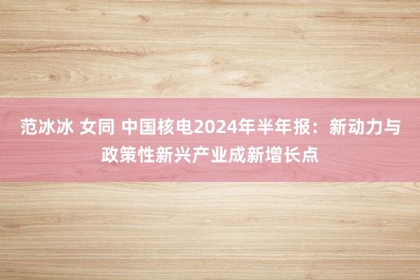 范冰冰 女同 中国核电2024年半年报：新动力与政策性新兴产业成新增长点