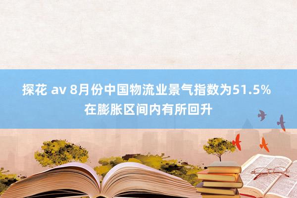 探花 av 8月份中国物流业景气指数为51.5% 在膨胀区间内有所回升