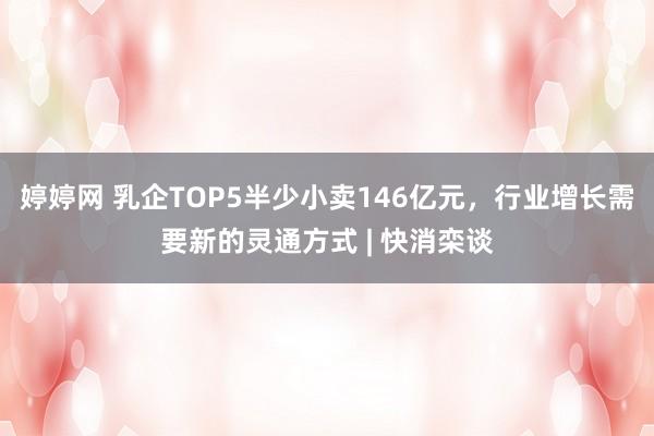 婷婷网 乳企TOP5半少小卖146亿元，行业增长需要新的灵通方式 | 快消栾谈