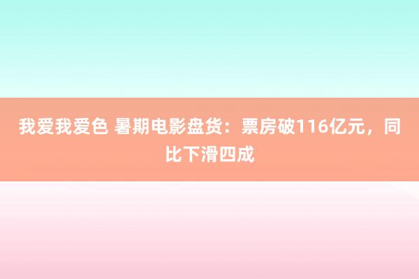 我爱我爱色 暑期电影盘货：票房破116亿元，同比下滑四成