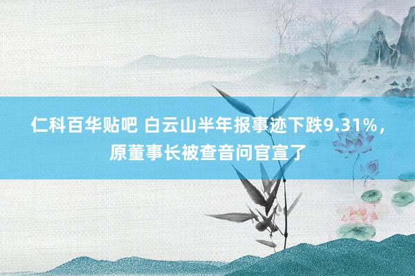 仁科百华贴吧 白云山半年报事迹下跌9.31%，原董事长被查音问官宣了