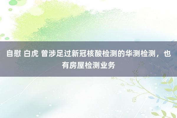 自慰 白虎 曾涉足过新冠核酸检测的华测检测，也有房屋检测业务