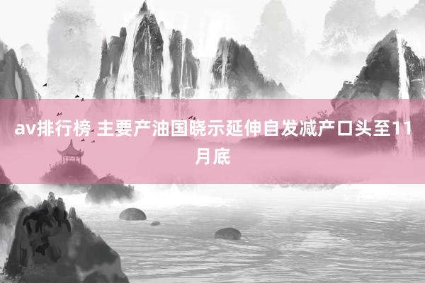 av排行榜 主要产油国晓示延伸自发减产口头至11月底