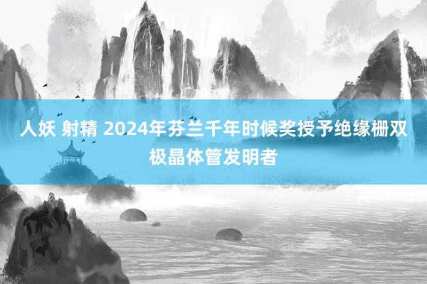 人妖 射精 2024年芬兰千年时候奖授予绝缘栅双极晶体管发明者