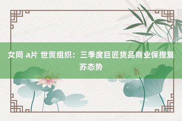 女同 a片 世贸组织：三季度巨匠货品商业保捏复苏态势