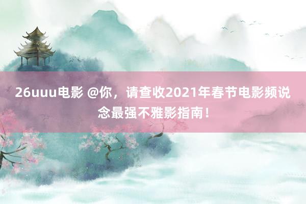 26uuu电影 @你，请查收2021年春节电影频说念最强不雅影指南！