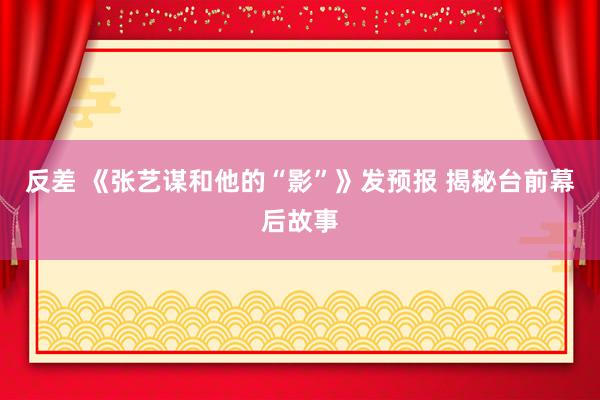 反差 《张艺谋和他的“影”》发预报 揭秘台前幕后故事