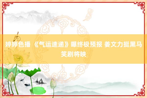 婷婷色播 《气运速递》曝终极预报 姜文力挺黑马笑剧将映