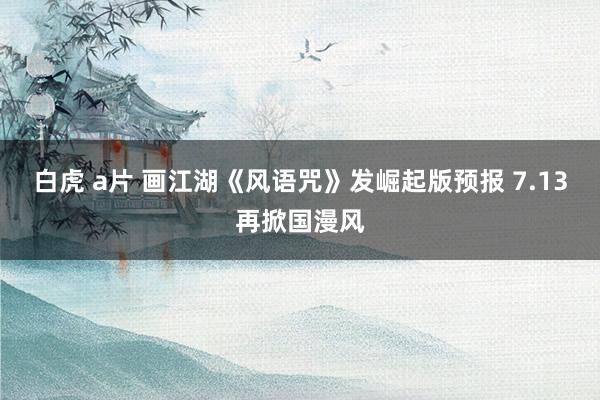 白虎 a片 画江湖《风语咒》发崛起版预报 7.13再掀国漫风