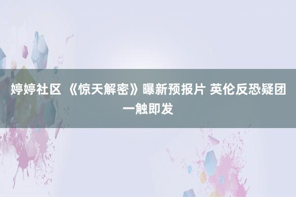 婷婷社区 《惊天解密》曝新预报片 英伦反恐疑团一触即发