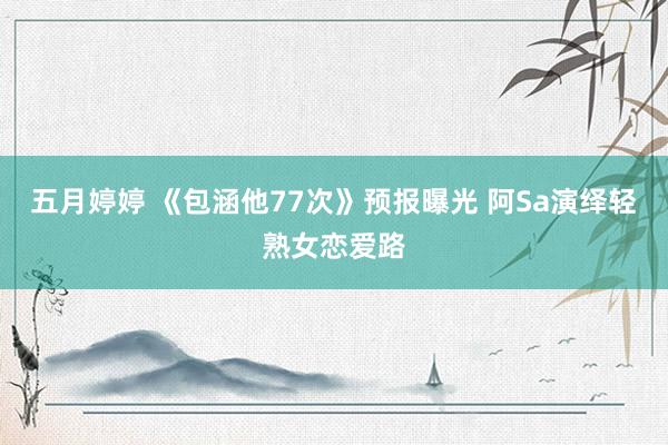 五月婷婷 《包涵他77次》预报曝光 阿Sa演绎轻熟女恋爱路