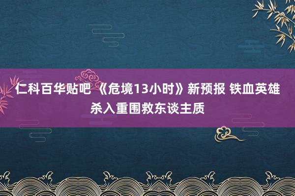 仁科百华贴吧 《危境13小时》新预报 铁血英雄杀入重围救东谈主质