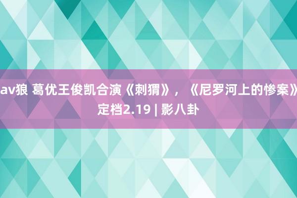 av狼 葛优王俊凯合演《刺猬》，《尼罗河上的惨案》定档2.19 | 影八卦