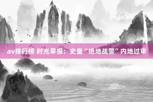 av排行榜 时光早报：史皇“绝地战警”内地过审