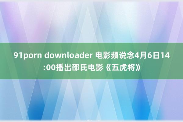 91porn downloader 电影频说念4月6日14:00播出邵氏电影《五虎将》