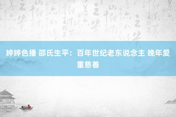 婷婷色播 邵氏生平：百年世纪老东说念主 晚年爱重慈善