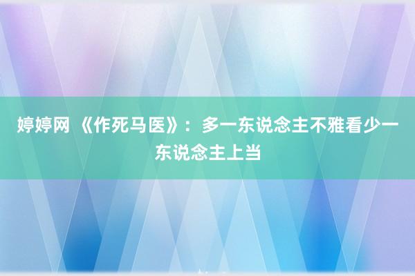 婷婷网 《作死马医》：多一东说念主不雅看少一东说念主上当