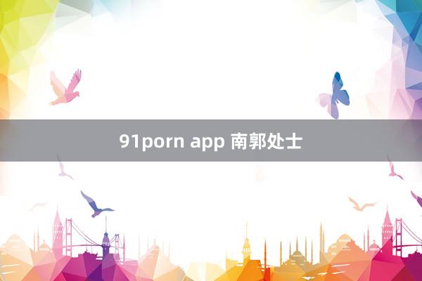 91porn app 南郭处士