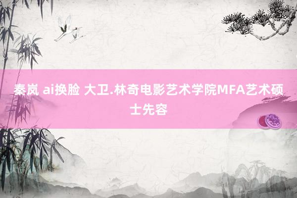 秦岚 ai换脸 大卫.林奇电影艺术学院MFA艺术硕士先容