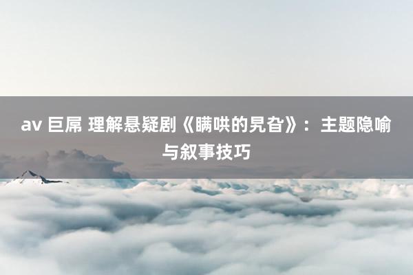 av 巨屌 理解悬疑剧《瞒哄的旯旮》：主题隐喻与叙事技巧