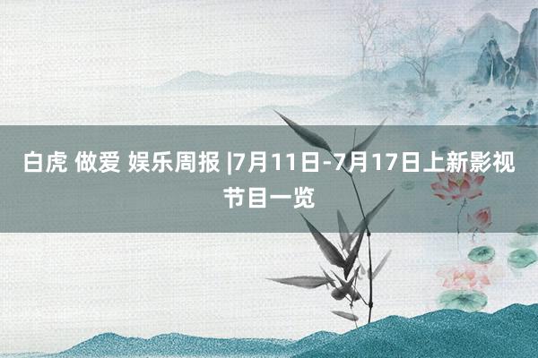 白虎 做爱 娱乐周报 |7月11日-7月17日上新影视节目一览