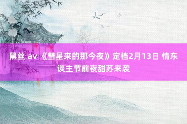 黑丝 av 《彗星来的那今夜》定档2月13日 情东谈主节前夜甜苏来袭