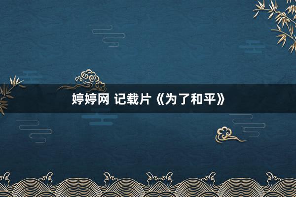 婷婷网 记载片《为了和平》