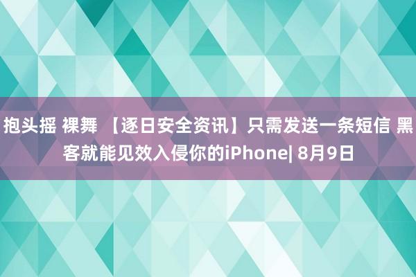 抱头摇 裸舞 【逐日安全资讯】只需发送一条短信 黑客就能见效入侵你的iPhone| 8月9日