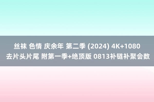 丝袜 色情 庆余年 第二季 (2024) 4K+1080 去片头片尾 附第一季+绝顶版 0813补链补聚会数