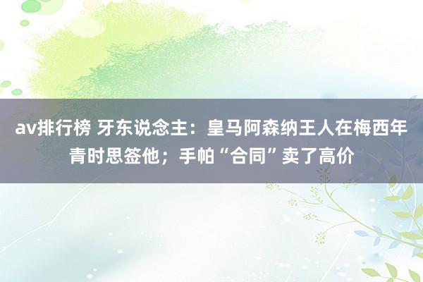 av排行榜 牙东说念主：皇马阿森纳王人在梅西年青时思签他；手帕“合同”卖了高价