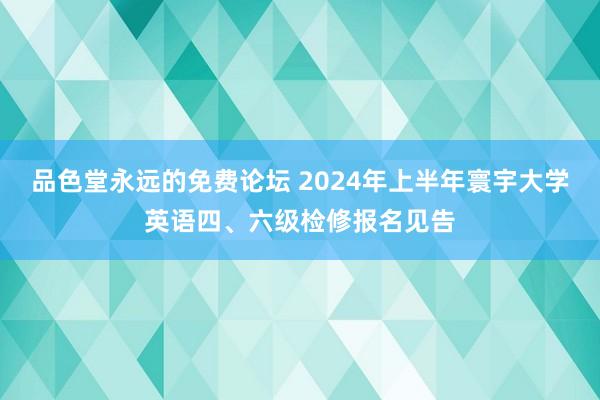 品色堂永远的免费论坛 2024年上半年寰宇大学英语四、六级检修报名见告