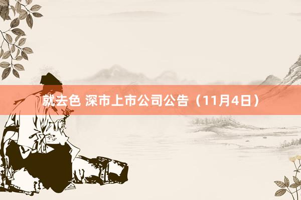 就去色 深市上市公司公告（11月4日）