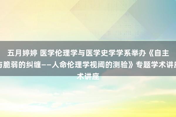 五月婷婷 医学伦理学与医学史学学系举办《自主与脆弱的纠缠——人命伦理学视阈的测验》专题学术讲座