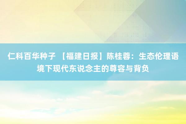 仁科百华种子 【福建日报】陈桂蓉：生态伦理语境下现代东说念主的尊容与背负