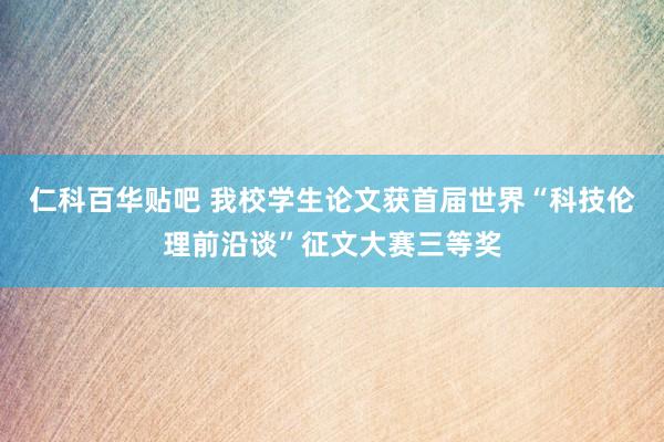 仁科百华贴吧 我校学生论文获首届世界“科技伦理前沿谈”征文大赛三等奖