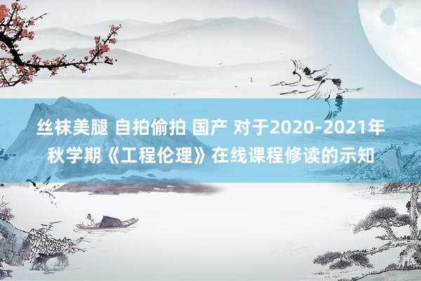 丝袜美腿 自拍偷拍 国产 对于2020-2021年秋学期《工程伦理》在线课程修读的示知