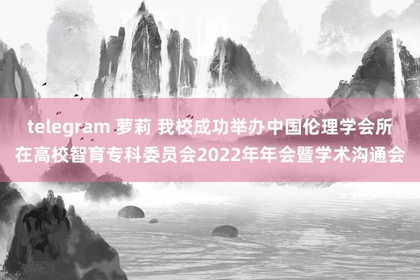 telegram 萝莉 我校成功举办中国伦理学会所在高校智育专科委员会2022年年会暨学术沟通会