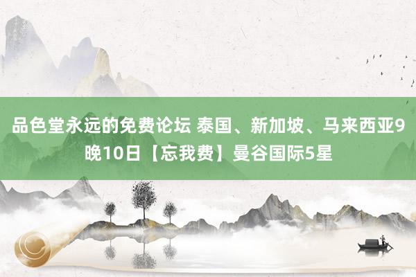 品色堂永远的免费论坛 泰国、新加坡、马来西亚9晚10日【忘我费】曼谷国际5星