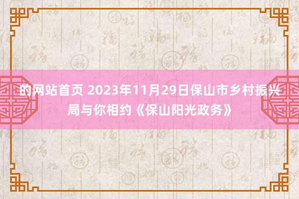 的网站首页 2023年11月29日保山市乡村振兴局与你相约《保山阳光政务》