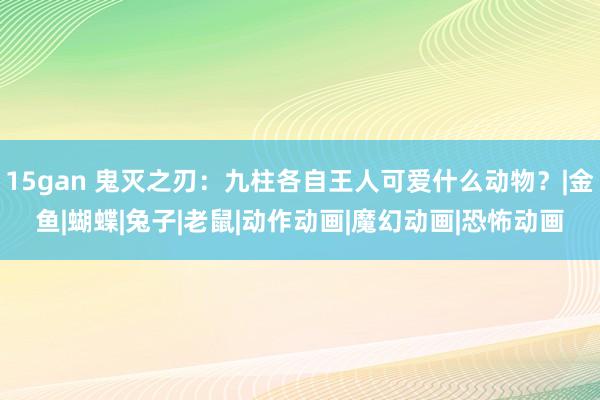 15gan 鬼灭之刃：九柱各自王人可爱什么动物？|金鱼|蝴蝶|兔子|老鼠|动作动画|魔幻动画|恐怖动画