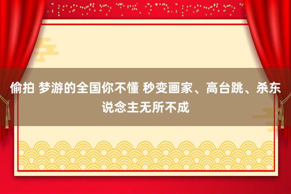 偷拍 梦游的全国你不懂 秒变画家、高台跳、杀东说念主无所不成