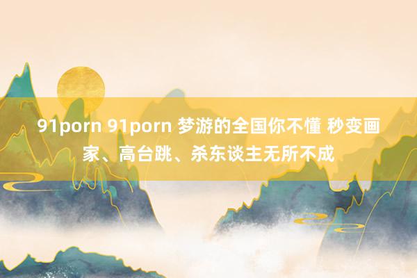 91porn 91porn 梦游的全国你不懂 秒变画家、高台跳、杀东谈主无所不成