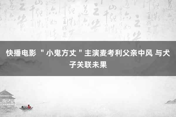 快播电影 ＂小鬼方丈＂主演麦考利父亲中风 与犬子关联未果