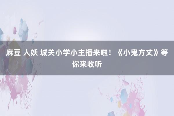 麻豆 人妖 城关小学小主播来啦！《小鬼方丈》等你来收听