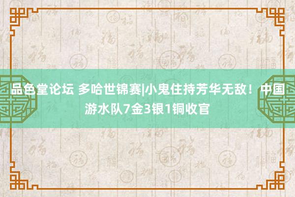 品色堂论坛 多哈世锦赛|小鬼住持芳华无敌！中国游水队7金3银1铜收官