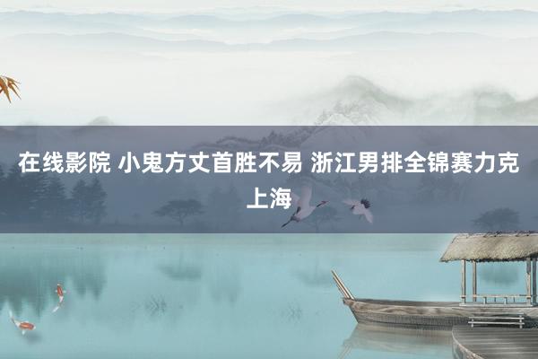 在线影院 小鬼方丈首胜不易 浙江男排全锦赛力克上海